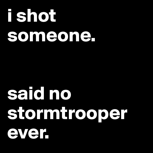 i shot someone. 


said no stormtrooper ever.
