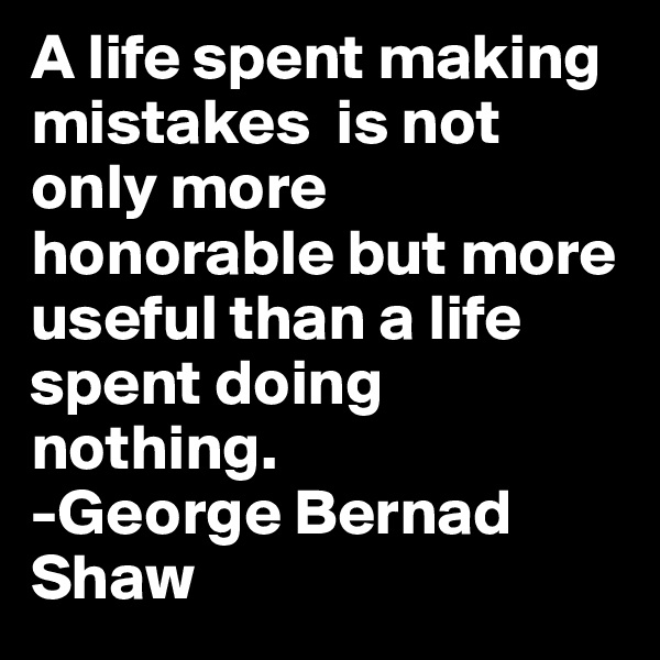 A life spent making mistakes  is not only more honorable but more useful than a life spent doing nothing.
-George Bernad Shaw