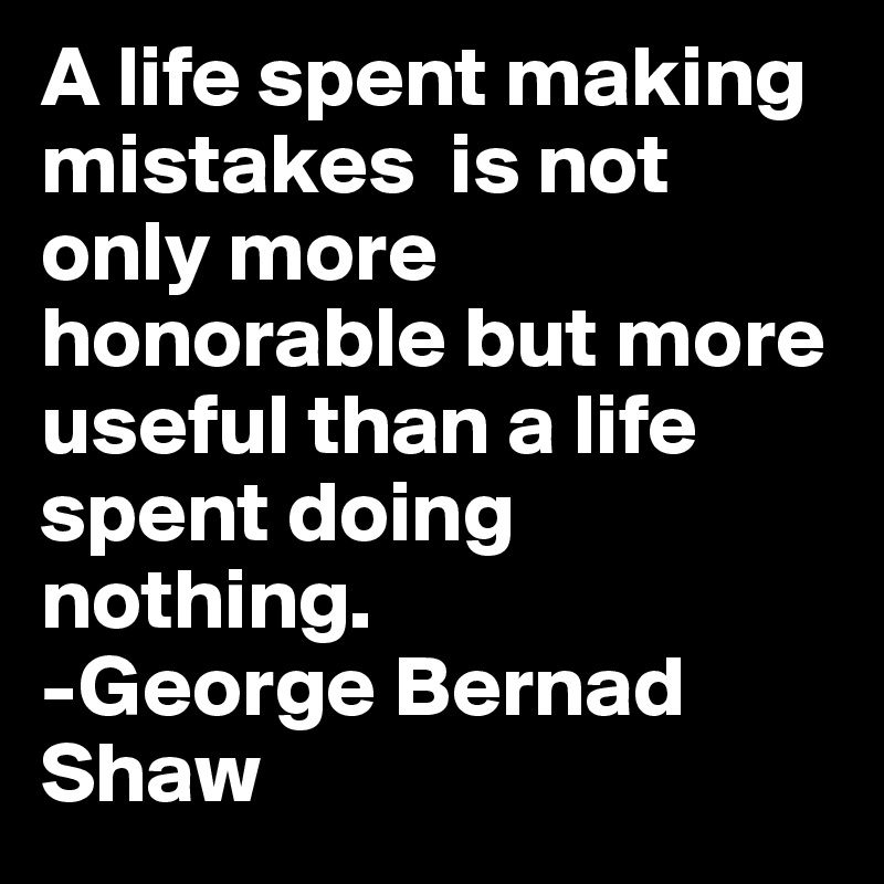A life spent making mistakes  is not only more honorable but more useful than a life spent doing nothing.
-George Bernad Shaw