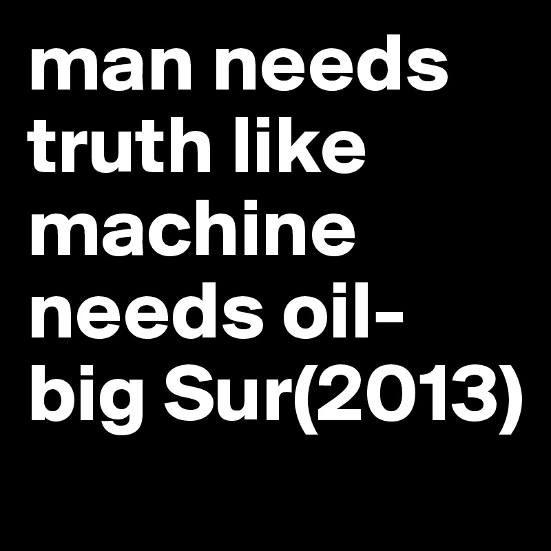 man needs truth like machine needs oil- big Sur(2013)