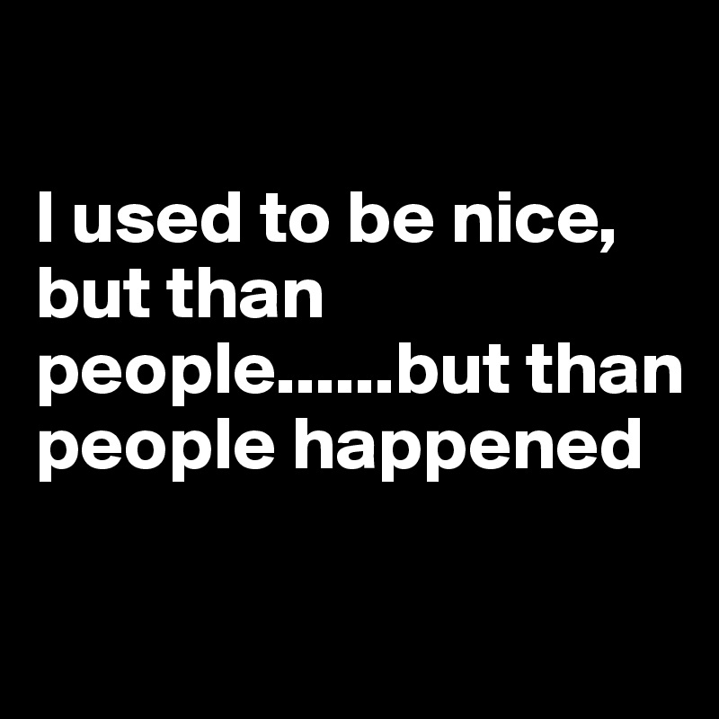 

I used to be nice, but than people......but than people happened 

