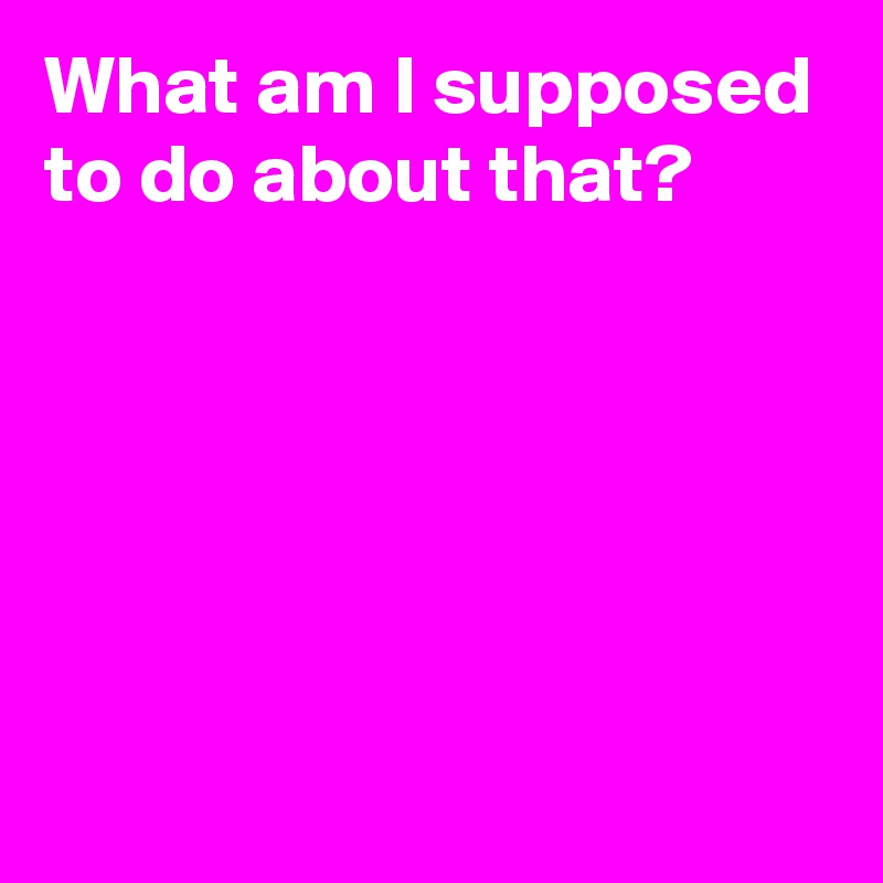 what-am-i-supposed-to-do-about-that-post-by-andshecame-on-boldomatic