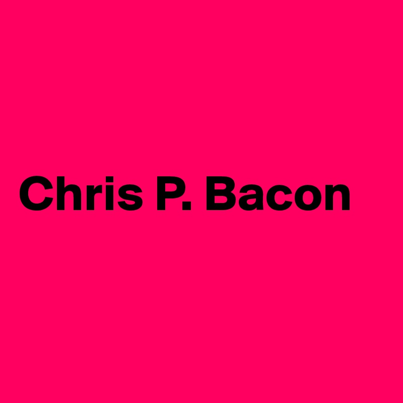 


Chris P. Bacon


