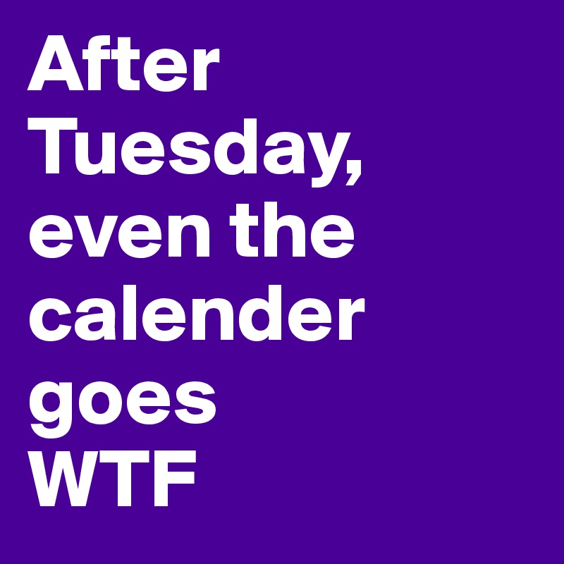 After Tuesday, even the calender goes
WTF