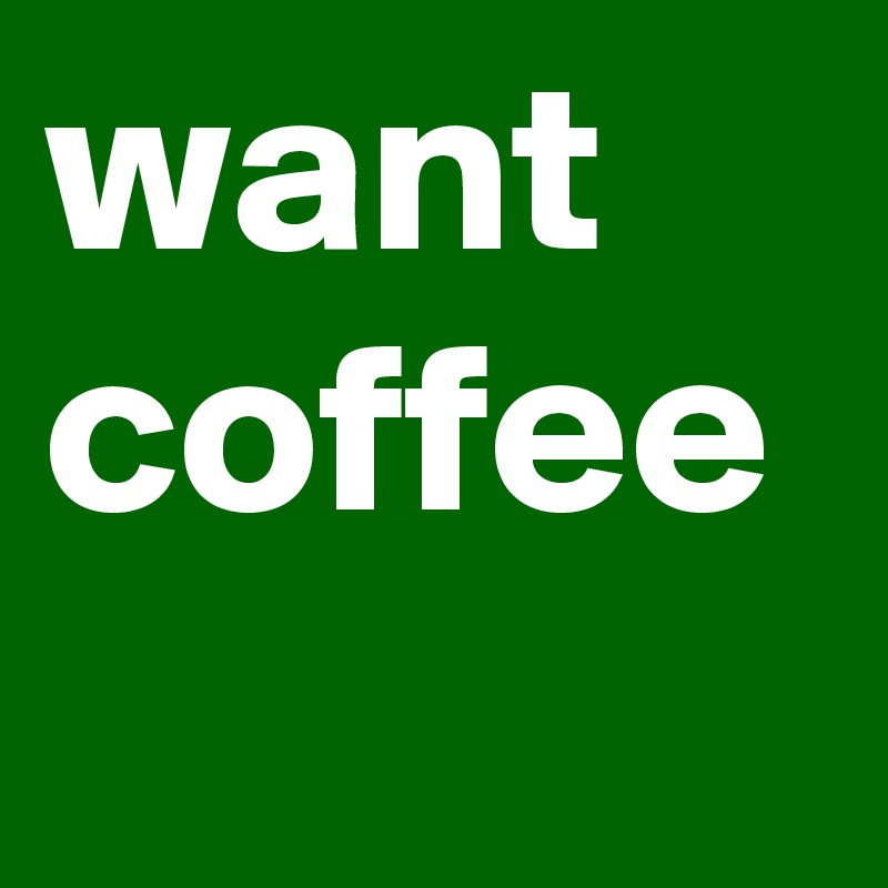 want coffee