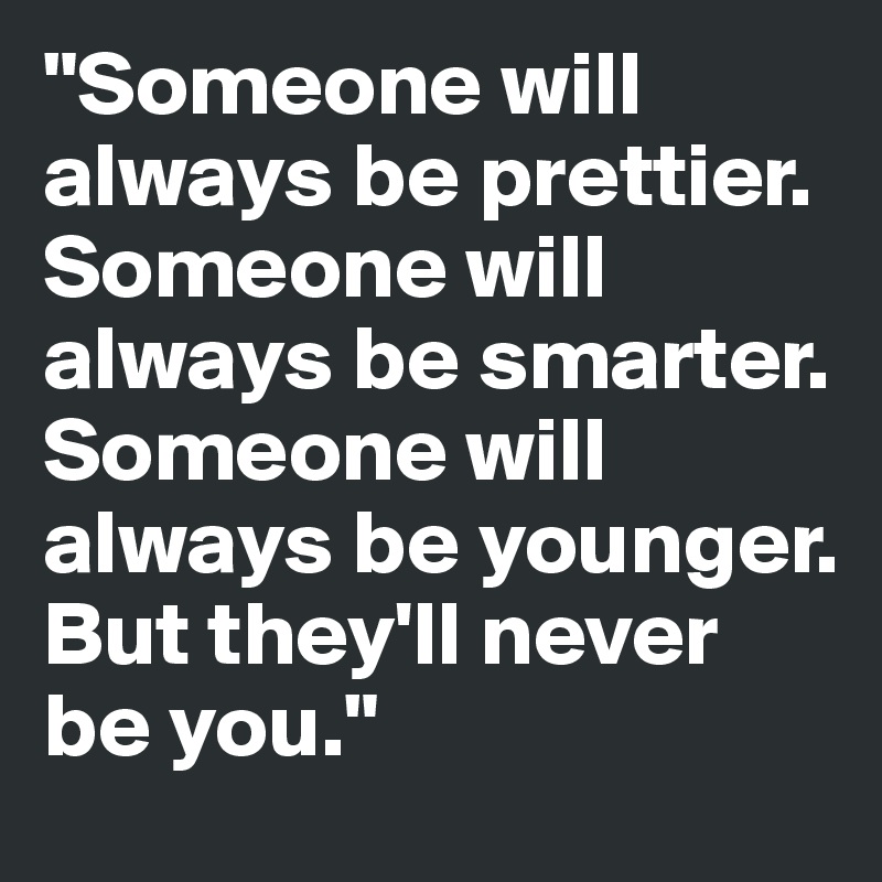 "Someone will always be prettier. Someone will always be smarter. Someone will always be younger. But they'll never be you."