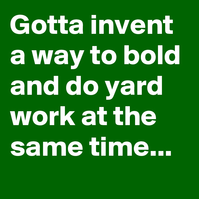 gotta-invent-a-way-to-bold-and-do-yard-work-at-the-same-time-post