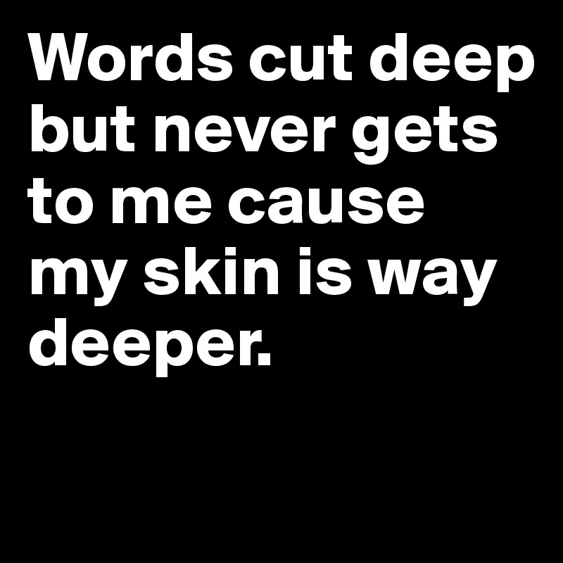 Words cut deep but never gets to me cause my skin is way deeper.	

