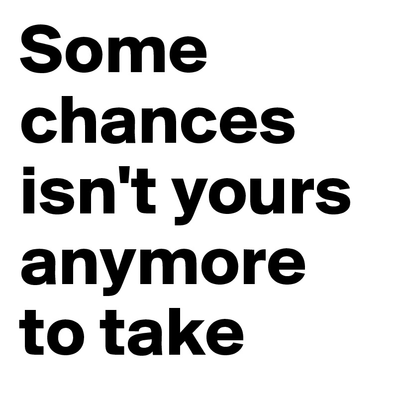 Some chances isn't yours anymore to take