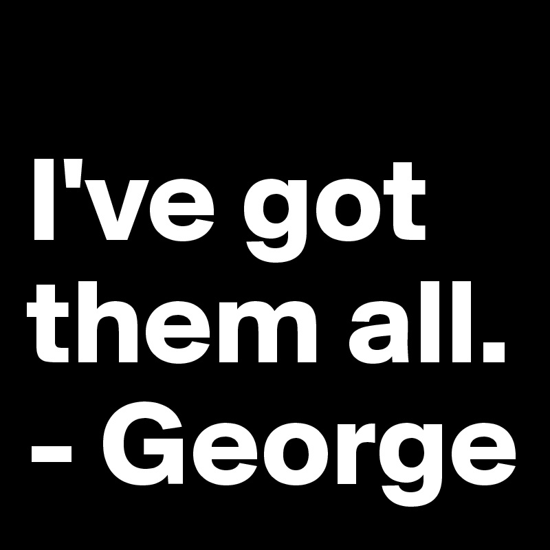 
I've got them all.
- George