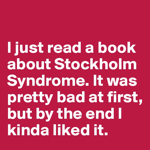 

I just read a book about Stockholm Syndrome. It was pretty bad at first, but by the end I kinda liked it.