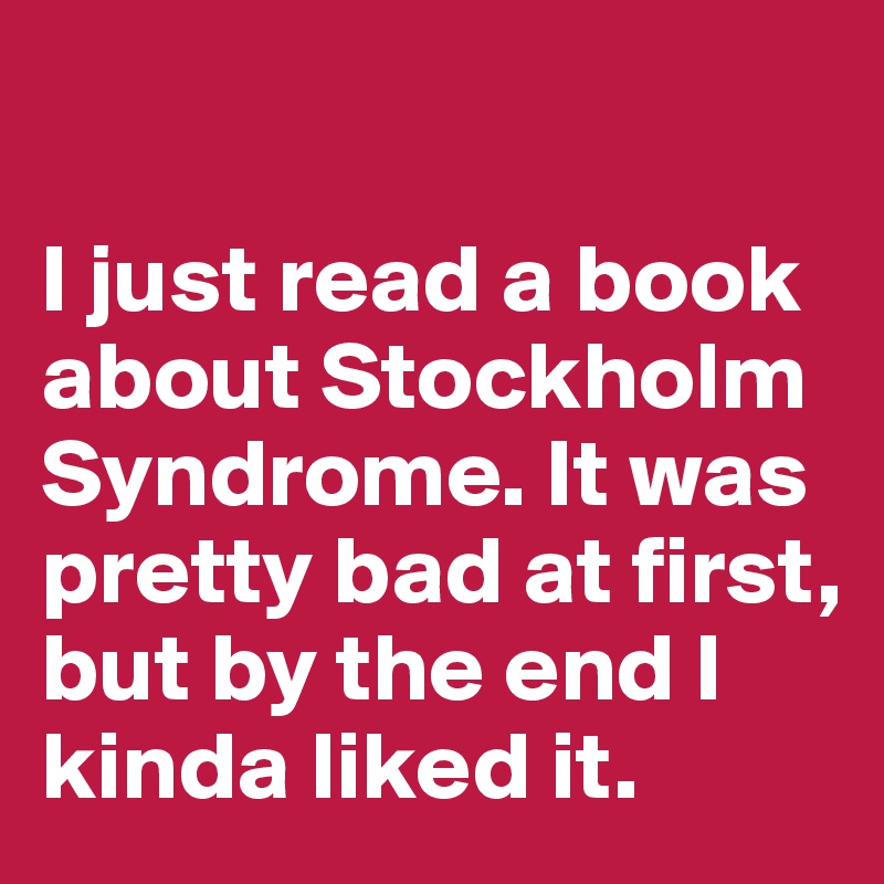 

I just read a book about Stockholm Syndrome. It was pretty bad at first, but by the end I kinda liked it.