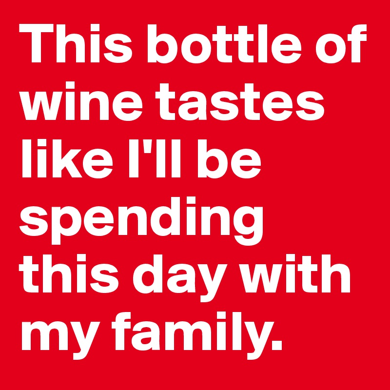 This bottle of wine tastes like I'll be spending this day with my family.
