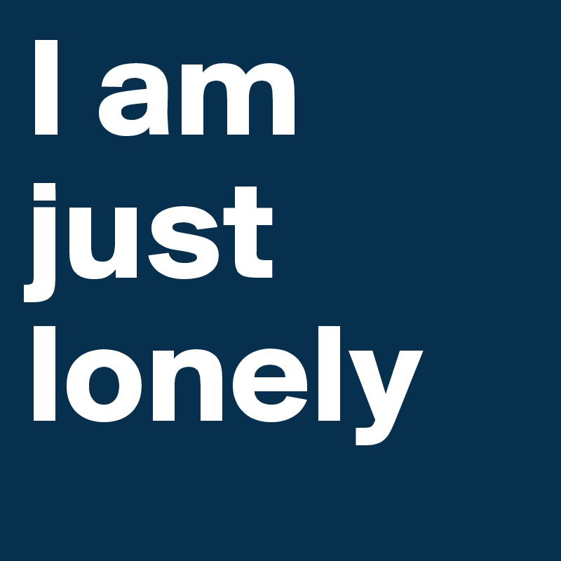 I am just lonely