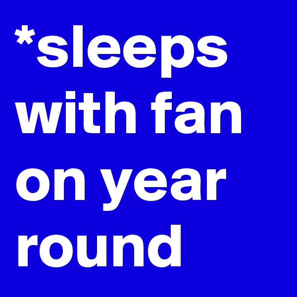 *sleeps with fan on year round