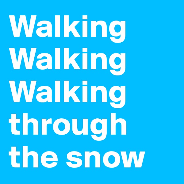 Walking 
Walking
Walking through the snow