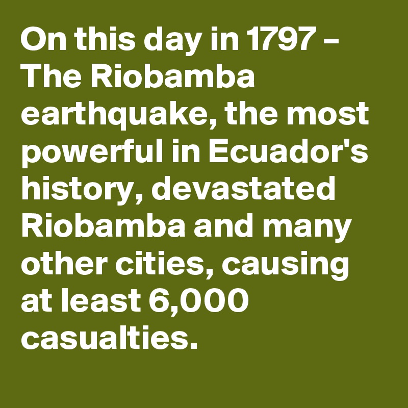 On this day in 1797 – The Riobamba earthquake, the most powerful in Ecuador's history, devastated Riobamba and many other cities, causing at least 6,000 casualties.