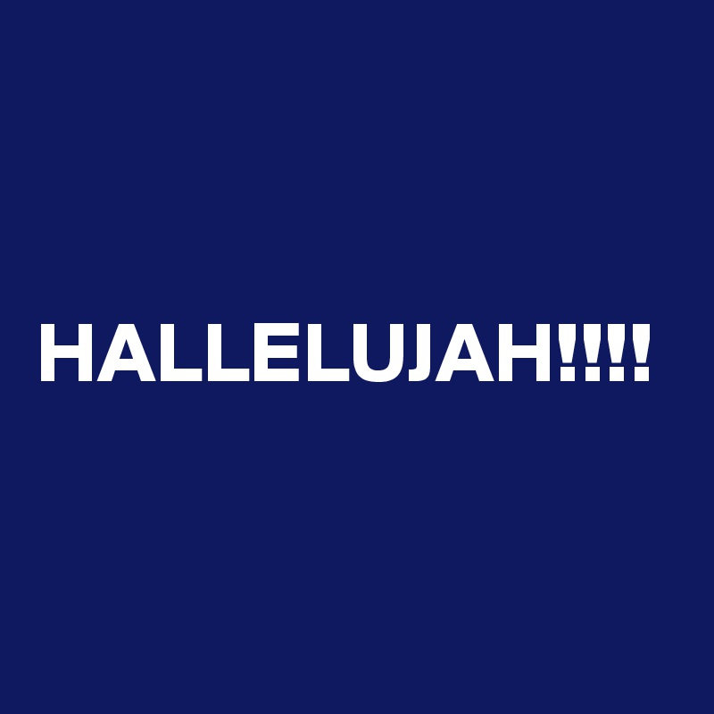 


HALLELUJAH!!!!