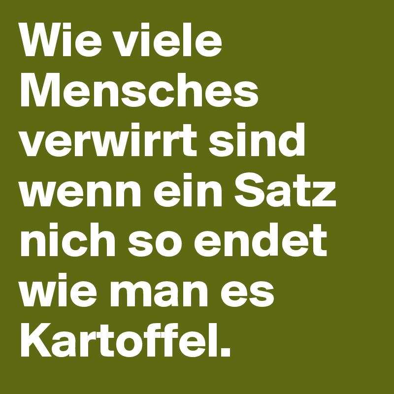 Wie viele Mensches verwirrt sind wenn ein Satz nich so endet wie man es Kartoffel.