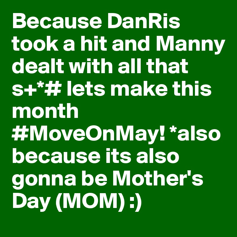 Because DanRis took a hit and Manny dealt with all that 
s+*# lets make this month #MoveOnMay! *also because its also gonna be Mother's Day (MOM) :)