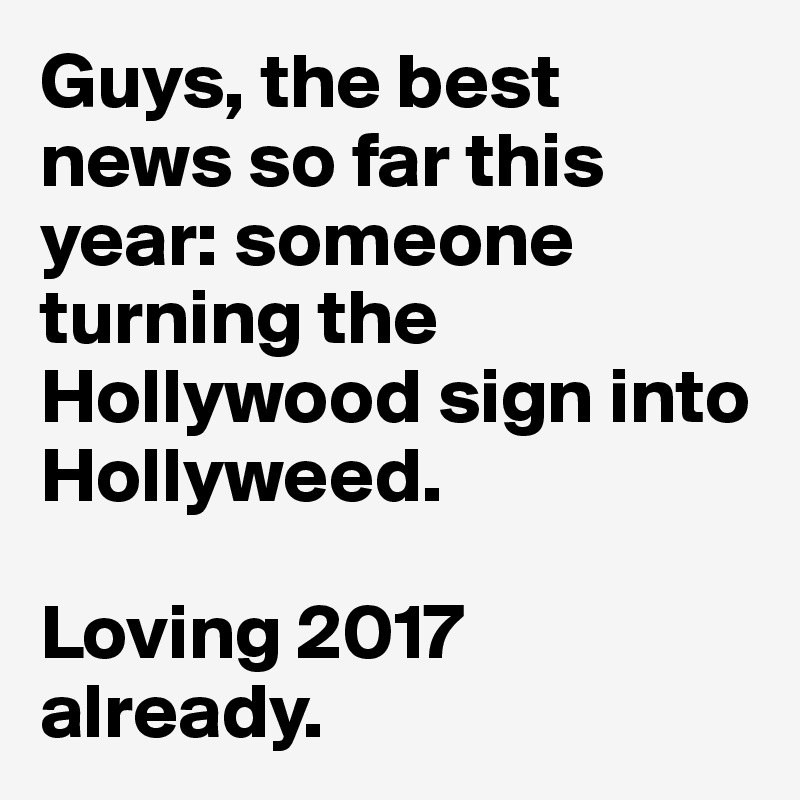 Guys, the best news so far this year: someone turning the Hollywood sign into Hollyweed.

Loving 2017 already.