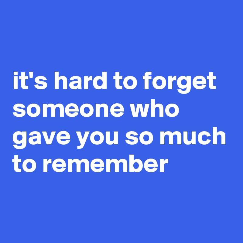 

it's hard to forget someone who gave you so much to remember
