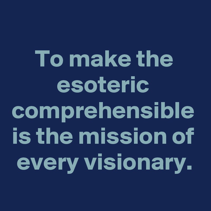 To make the esoteric comprehensible is the mission of every visionary.