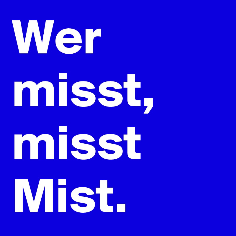 Wer misst, misst Mist.