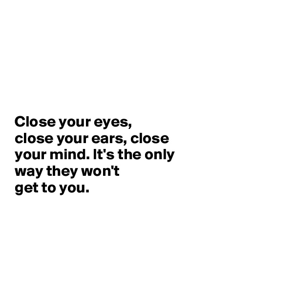 





Close your eyes, 
close your ears, close 
your mind. It's the only  
way they won't 
get to you. 




