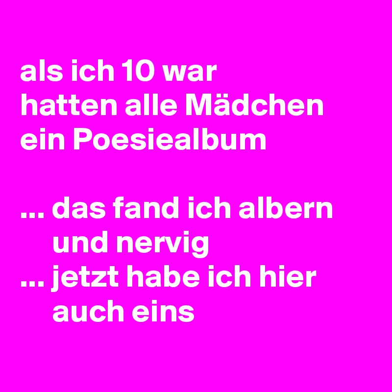 
als ich 10 war 
hatten alle Mädchen ein Poesiealbum

... das fand ich albern 
     und nervig
... jetzt habe ich hier 
     auch eins
