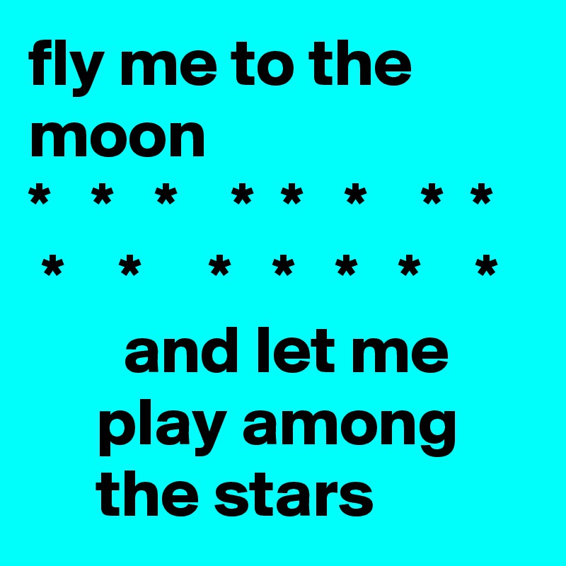 fly me to the moon
*   *   *    *  *   *    *  *
 *    *     *   *   *   *    *
       and let me
     play among 
     the stars