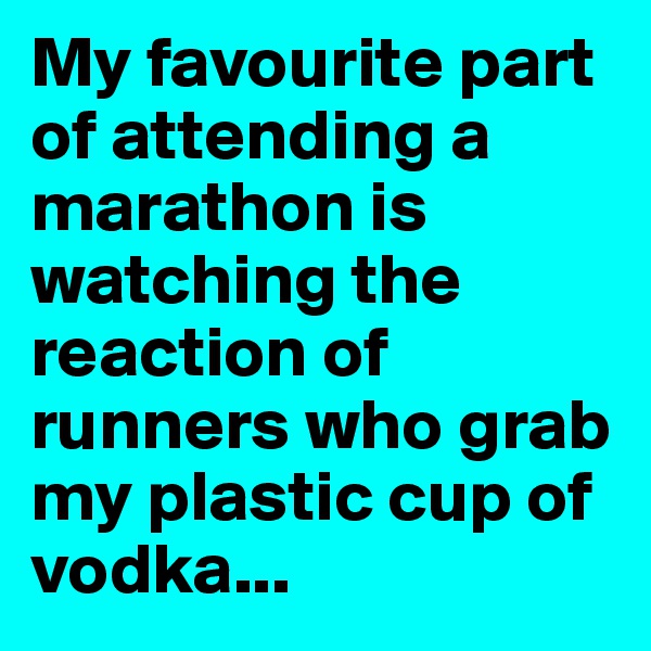 My favourite part of attending a marathon is watching the reaction of runners who grab my plastic cup of vodka...
