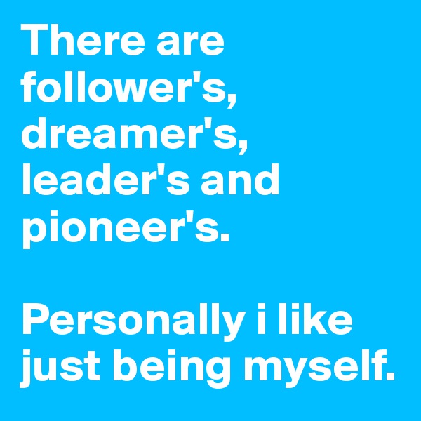 There are 
follower's, dreamer's, 
leader's and pioneer's. 

Personally i like just being myself. 