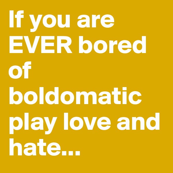 If you are EVER bored of boldomatic play love and hate... 