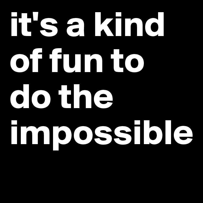 it's a kind of fun to do the impossible