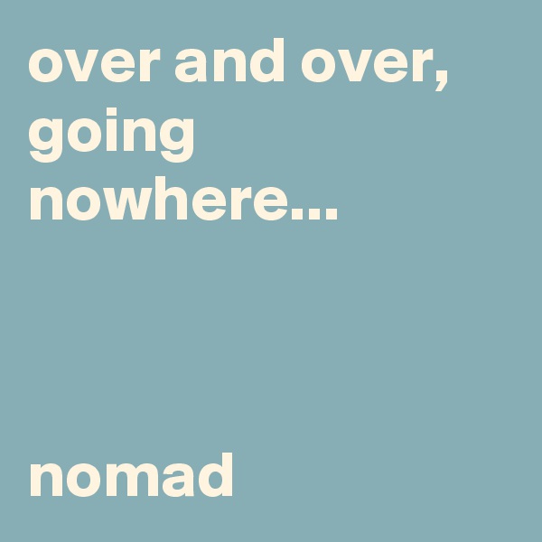 over and over, going nowhere...



nomad