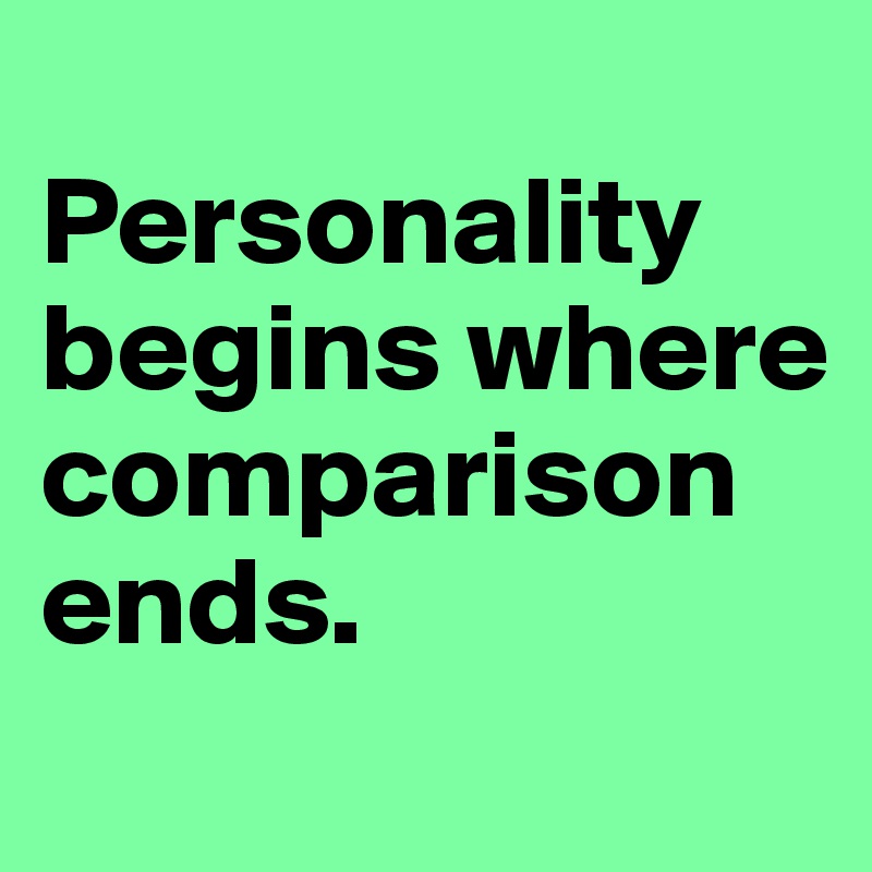 
Personality begins where comparison ends.
