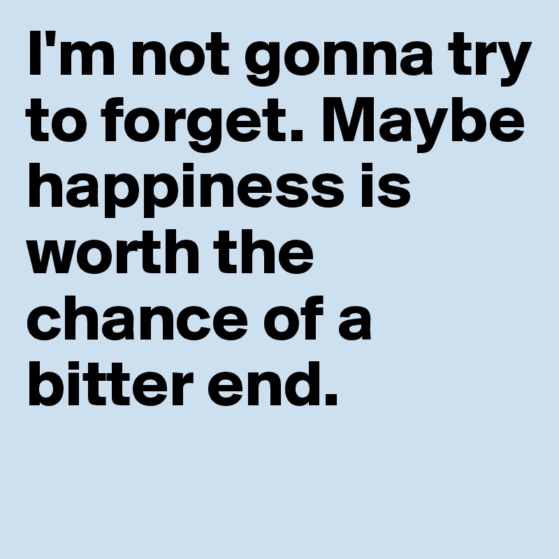 I'm not gonna try to forget. Maybe happiness is worth the chance of a bitter end. 
