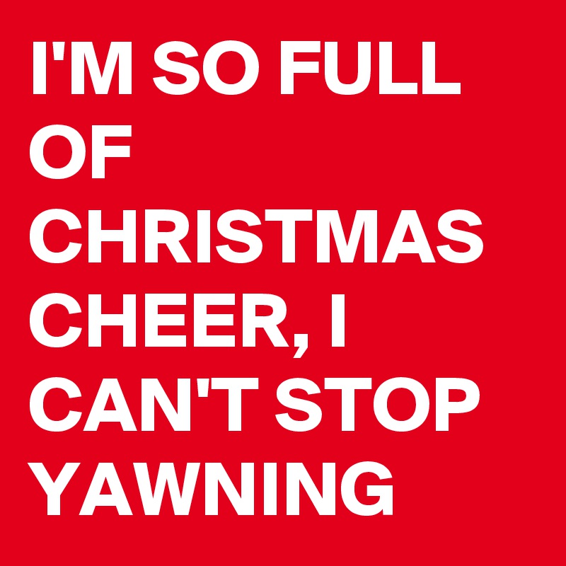 I'M SO FULL OF CHRISTMAS CHEER, I CAN'T STOP YAWNING 