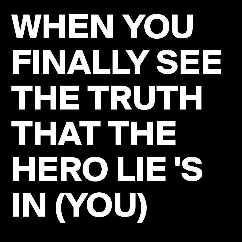 WHEN YOU FINALLY SEE THE TRUTH 
THAT THE HERO LIE 'S IN (YOU) 