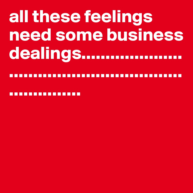 all these feelings need some business dealings........................................................................



