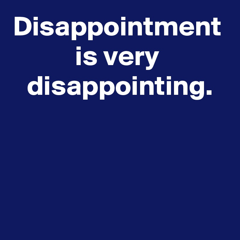 Disappointment is very
 disappointing.