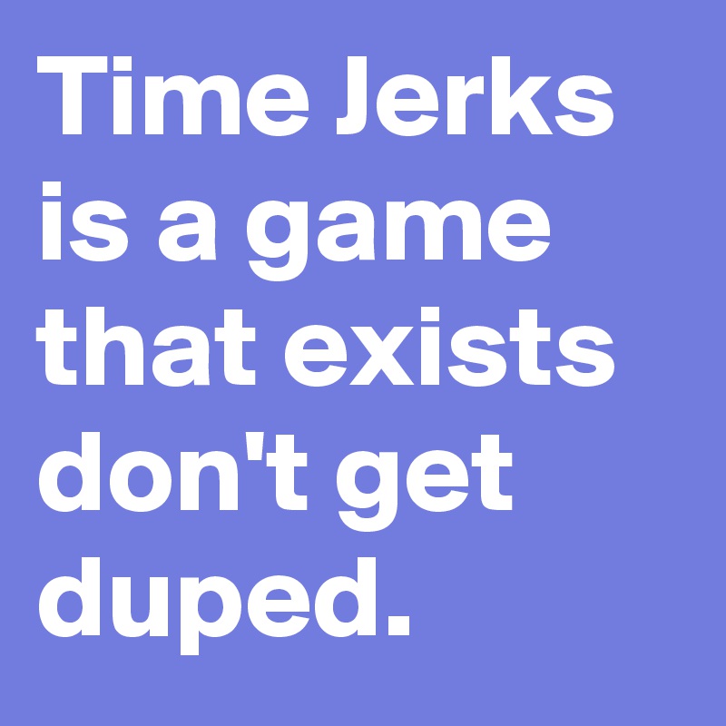 Time Jerks is a game that exists don't get duped.
