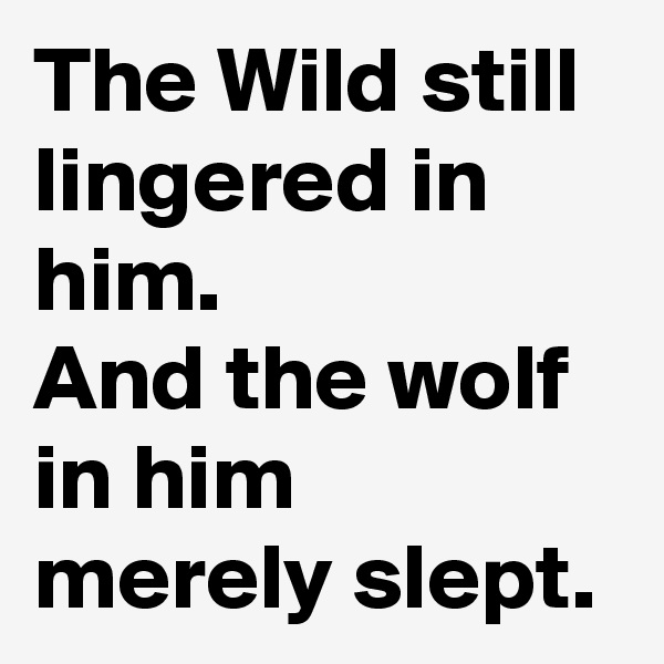 The Wild still lingered in him. 
And the wolf in him merely slept. 