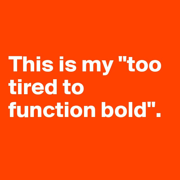 

This is my "too tired to function bold".

