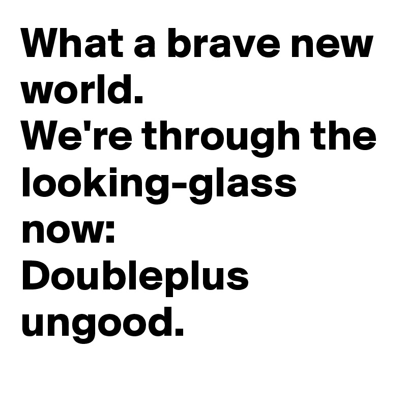 What a brave new world.
We're through the looking-glass now:
Doubleplus ungood.