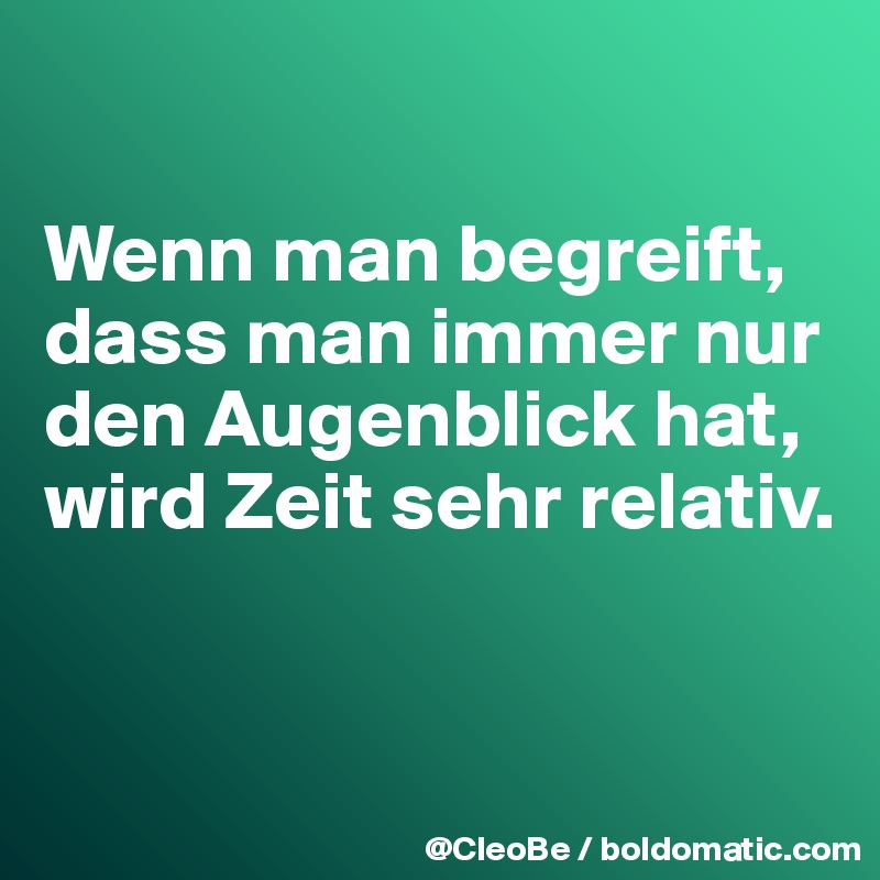 

Wenn man begreift, dass man immer nur den Augenblick hat, wird Zeit sehr relativ.


