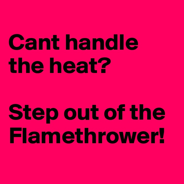 
Cant handle the heat?

Step out of the Flamethrower!
