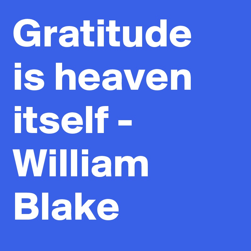 Gratitude is heaven itself - William Blake
