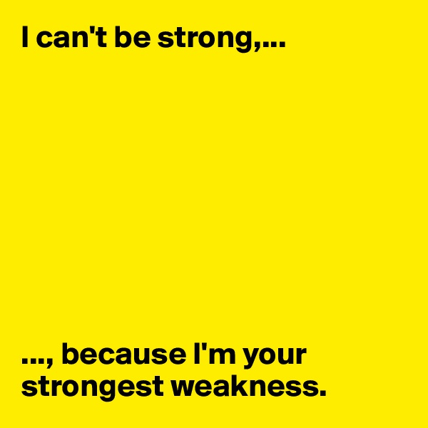 I can't be strong,...









..., because I'm your strongest weakness. 